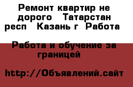 Ремонт квартир не дорого - Татарстан респ., Казань г. Работа » Работа и обучение за границей   